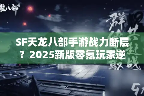 SF天龙八部手游战力断层？2025新版零氪玩家逆袭指南