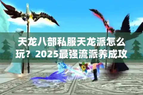 天龙八部私服天龙派怎么玩？2025最强流派养成攻略