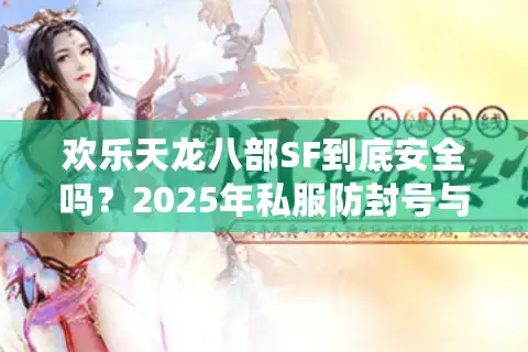 欢乐天龙八部SF到底安全吗？2025年私服防封号与零氪金攻略