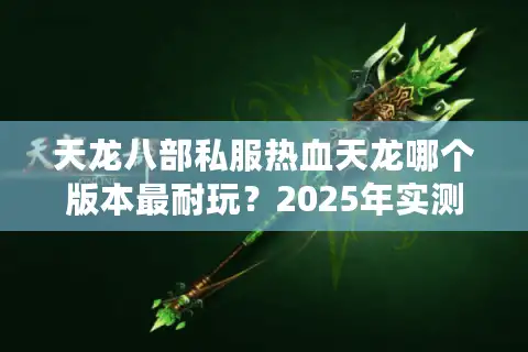天龙八部私服热血天龙哪个版本最耐玩?2025年实测避坑指南 天龙八部私服热血天龙哪个版本最耐玩?2025年实测避坑指南