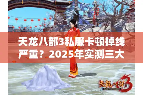 天龙八部3私服卡顿掉线严重？2025年实测三大零延迟服务器