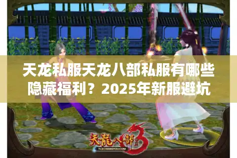 天龙私服天龙八部私服有哪些隐藏福利？2025年新服避坑指南