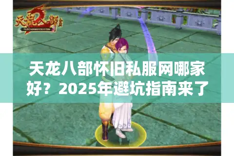天龙八部怀旧私服网哪家好？2025年避坑指南来了
