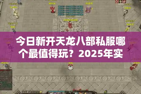 今日新开天龙八部私服哪个最值得玩？2025年实测避坑指南