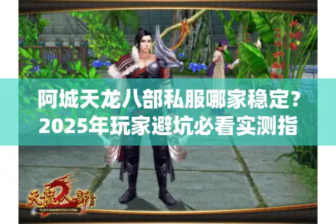 阿城天龙八部私服哪家稳定？2025年玩家避坑必看实测指南