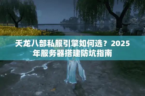 天龙八部私服引擎如何选？2025年服务器搭建防坑指南