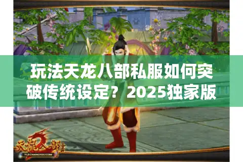 玩法天龙八部私服如何突破传统设定？2025独家版本实测解析