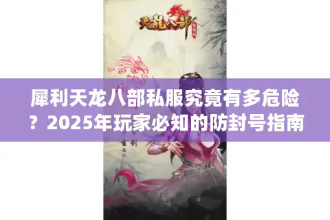 犀利天龙八部私服究竟有多危险？2025年玩家必知的防封号指南