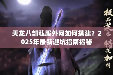 天龙八部私服外网如何搭建？2025年最新避坑指南揭秘