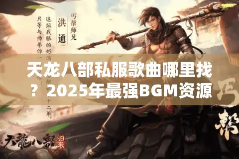天龙八部私服歌曲哪里找？2025年最强BGM资源包实测指南