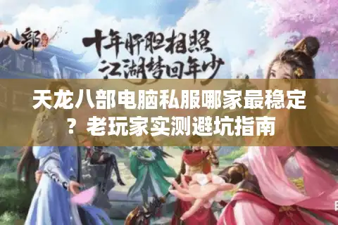 天龙八部电脑私服哪家最稳定？老玩家实测避坑指南