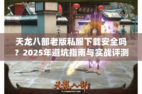 天龙八部老版私服下载安全吗？2025年避坑指南与实战评测