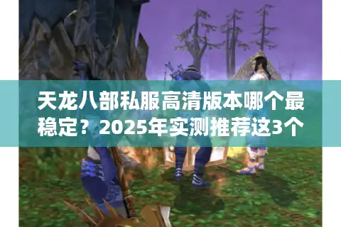 天龙八部私服高清版本哪个最稳定？2025年实测推荐这3个私服