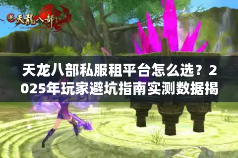 天龙八部私服租平台怎么选？2025年玩家避坑指南实测数据揭秘