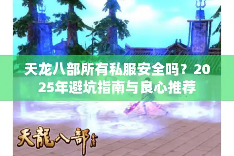 天龙八部所有私服安全吗？2025年避坑指南与良心推荐