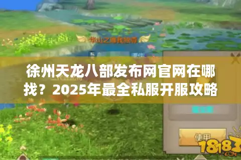 徐州天龙八部发布网官网在哪找？2025年最全私服开服攻略来了