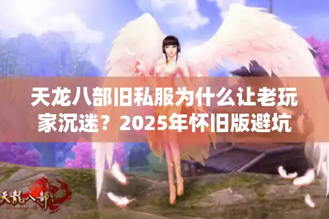 天龙八部旧私服为什么让老玩家沉迷?2025年怀旧版避坑指南 天龙八部旧私服为什么让老玩家沉迷?2025年怀旧版避坑指南
