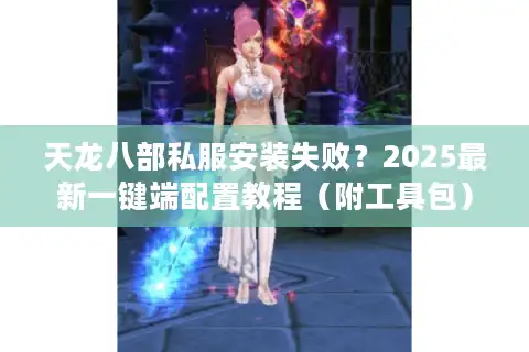 天龙八部私服安装失败？2025最新一键端配置教程（附工具包）