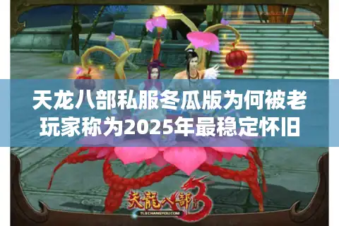 天龙八部私服冬瓜版为何被老玩家称为2025年最稳定怀旧服？