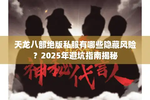 天龙八部绝版私服有哪些隐藏风险？2025年避坑指南揭秘
