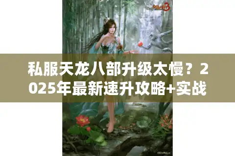 私服天龙八部升级太慢？2025年最新速升攻略+实战经验分享