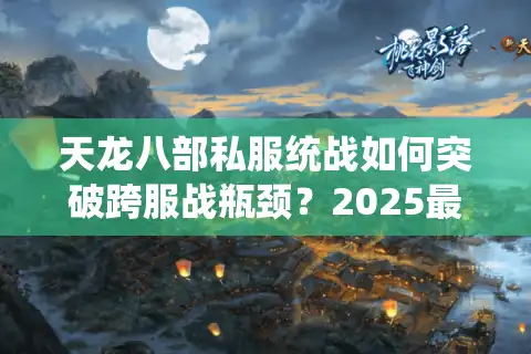 天龙八部私服统战如何突破跨服战瓶颈？2025最新统战战术解析