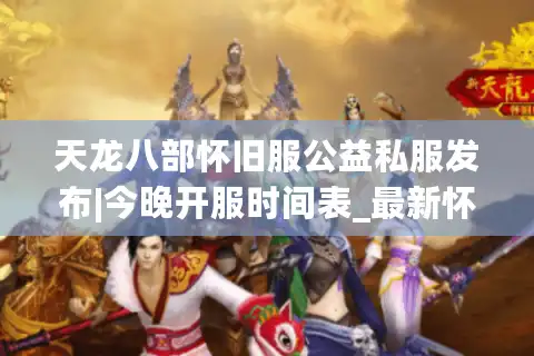 天龙八部怀旧服公益私服发布|今晚开服时间表_最新怀旧版天龙sf推荐