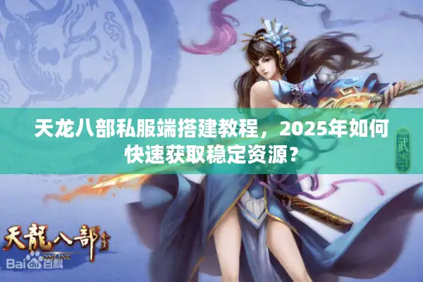 天龙八部私服端搭建教程，2025年如何快速获取稳定资源？