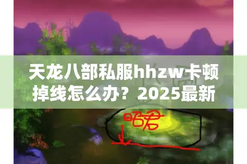 天龙八部私服hhzw卡顿掉线怎么办？2025最新稳定版本实测