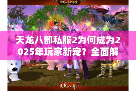 天龙八部私服2为何成为2025年玩家新宠？全面解析隐藏福利与避坑指南