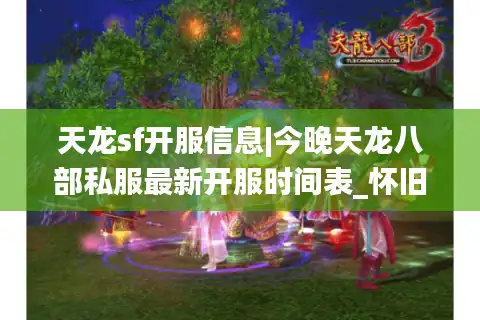 天龙sf开服信息|今晚天龙八部私服最新开服时间表_怀旧复古服推荐