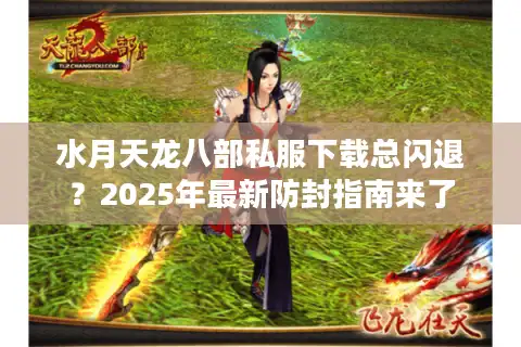 水月天龙八部私服下载总闪退？2025年最新防封指南来了