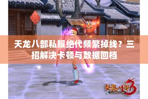 天龙八部私服绝代频繁掉线？三招解决卡顿与数据回档