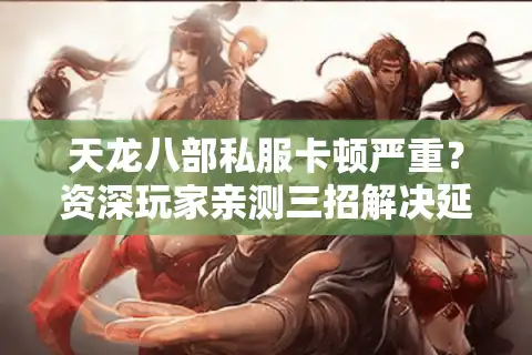 天龙八部私服卡顿严重？资深玩家亲测三招解决延迟问题