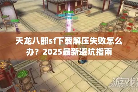 天龙八部sf下载解压失败怎么办？2025最新避坑指南