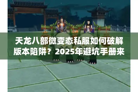 天龙八部微变态私服如何破解版本陷阱？2025年避坑手册来了