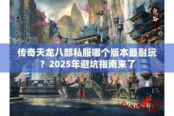 传奇天龙八部私服哪个版本最耐玩？2025年避坑指南来了
