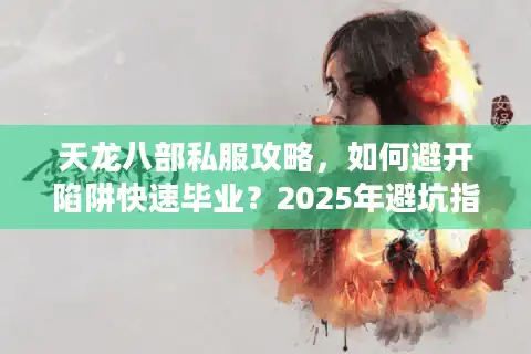 天龙八部私服攻略,如何避开陷阱快速毕业?2025年避坑指南 天龙八部私服攻略,如何避开陷阱快速毕业?2025年避坑指南