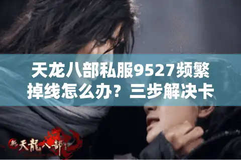 天龙八部私服9527频繁掉线怎么办？三步解决卡顿掉装备难题