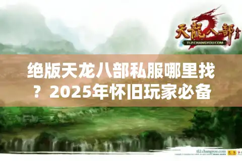 绝版天龙八部私服哪里找？2025年怀旧玩家必备攻略