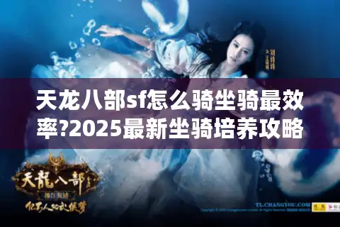 天龙八部sf怎么骑坐骑最效率?2025最新坐骑培养攻略