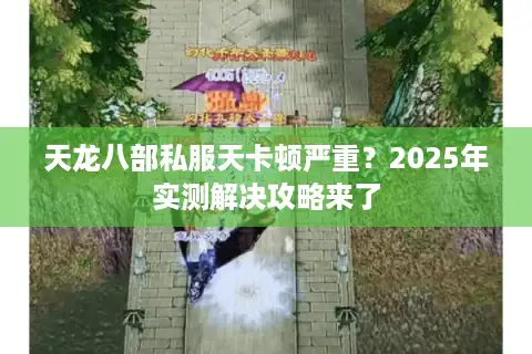 天龙八部私服天卡顿严重？2025年实测解决攻略来了