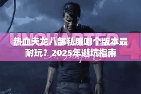 热血天龙八部私服哪个版本最耐玩？2025年避坑指南