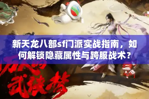 新天龙八部sf门派实战指南，如何解锁隐藏属性与跨服战术？