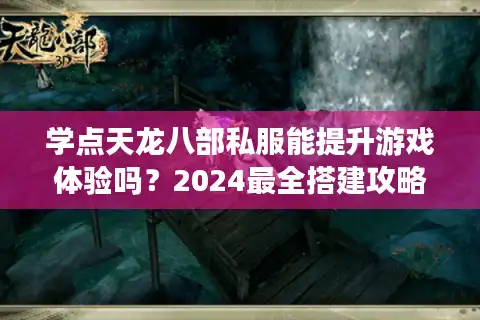 学点天龙八部私服能提升游戏体验吗？2024最全搭建攻略