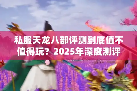 私服天龙八部评测到底值不值得玩？2025年深度测评报告