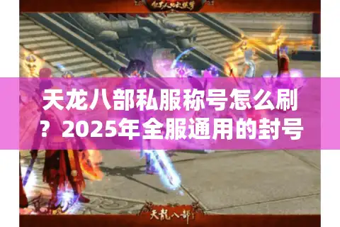 天龙八部私服称号怎么刷？2025年全服通用的封号攻略来了