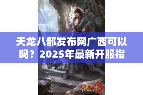 天龙八部发布网广西可以吗？2025年最新开服指南与防坑手册