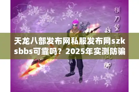 天龙八部发布网私服发布网szksbbs可靠吗？2025年实测防骗指南