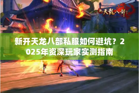 新开天龙八部私服如何避坑？2025年资深玩家实测指南